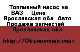 Топливный насос на ВАЗ. › Цена ­ 1 900 - Ярославская обл. Авто » Продажа запчастей   . Ярославская обл.